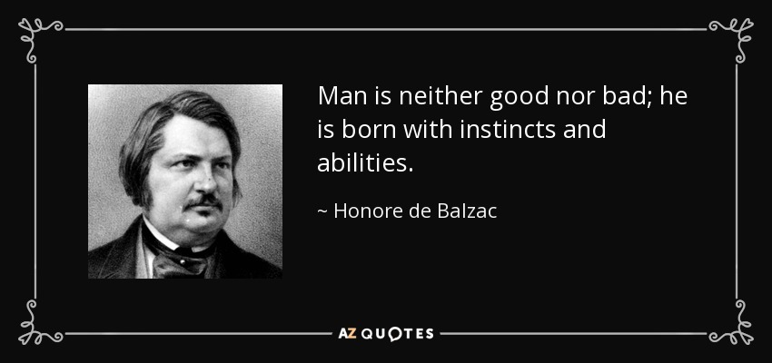 Man is neither good nor bad; he is born with instincts and abilities. - Honore de Balzac