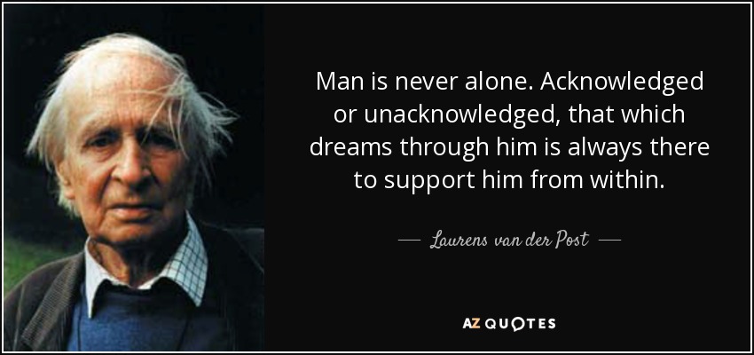 Man is never alone. Acknowledged or unacknowledged, that which dreams through him is always there to support him from within. - Laurens van der Post