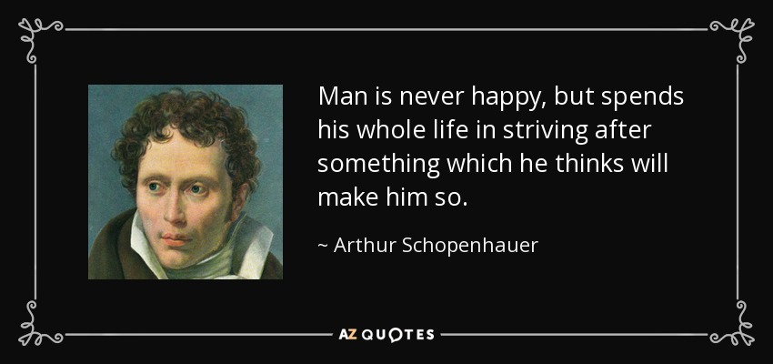 Man is never happy, but spends his whole life in striving after something which he thinks will make him so. - Arthur Schopenhauer