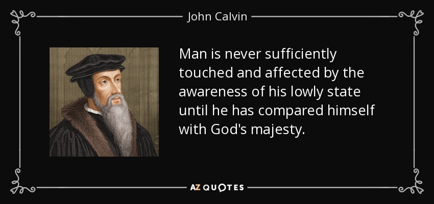 Man is never sufficiently touched and affected by the awareness of his lowly state until he has compared himself with God's majesty. - John Calvin