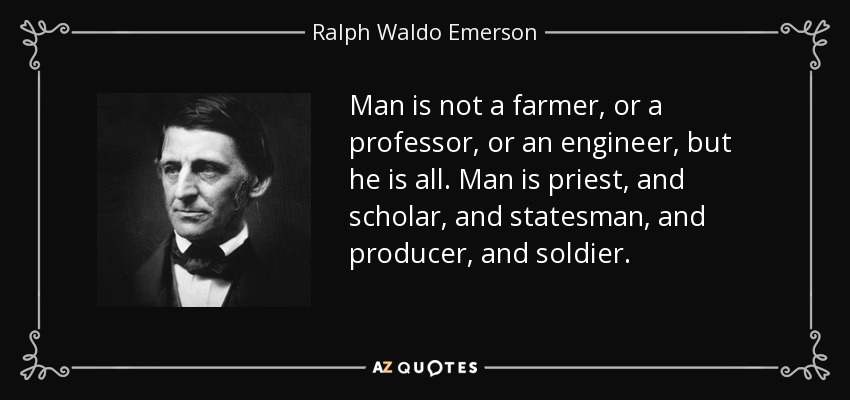 Man is not a farmer, or a professor, or an engineer, but he is all. Man is priest, and scholar, and statesman, and producer, and soldier. - Ralph Waldo Emerson