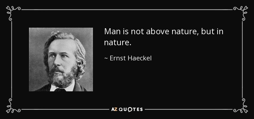 Man is not above nature, but in nature. - Ernst Haeckel