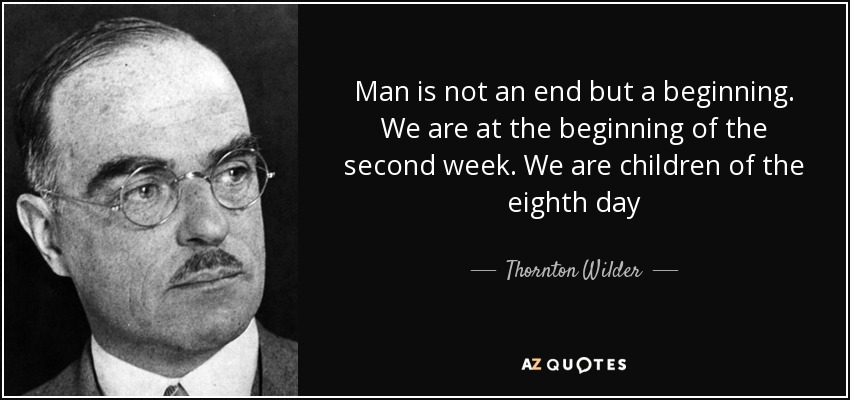 Man is not an end but a beginning. We are at the beginning of the second week. We are children of the eighth day - Thornton Wilder