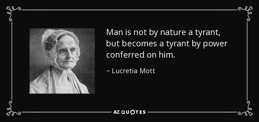 Man is not by nature a tyrant, but becomes a tyrant by power conferred on him. - Lucretia Mott