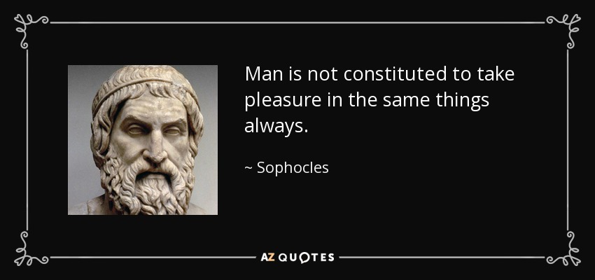 Man is not constituted to take pleasure in the same things always. - Sophocles