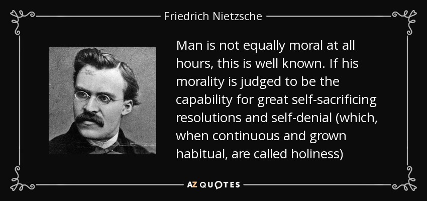 Man is not equally moral at all hours, this is well known. If his morality is judged to be the capability for great self-sacrificing resolutions and self-denial (which, when continuous and grown habitual, are called holiness) - Friedrich Nietzsche