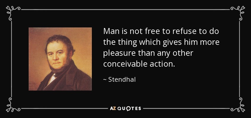 Man is not free to refuse to do the thing which gives him more pleasure than any other conceivable action. - Stendhal