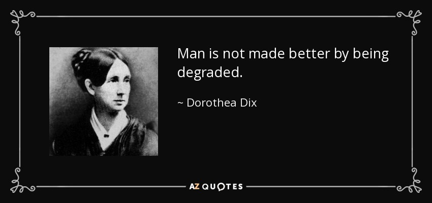 Man is not made better by being degraded. - Dorothea Dix