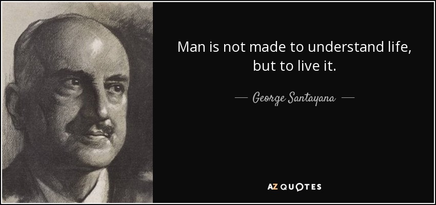 Man is not made to understand life, but to live it. - George Santayana