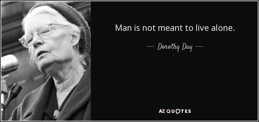 Man is not meant to live alone. - Dorothy Day