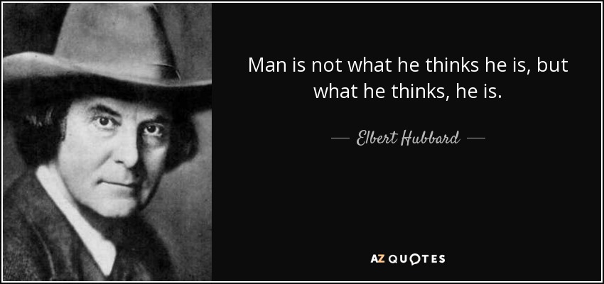 Man is not what he thinks he is, but what he thinks, he is. - Elbert Hubbard