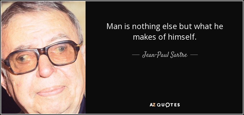Man is nothing else but what he makes of himself. - Jean-Paul Sartre