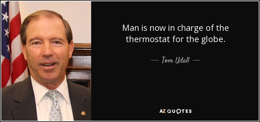 Man is now in charge of the thermostat for the globe. - Tom Udall