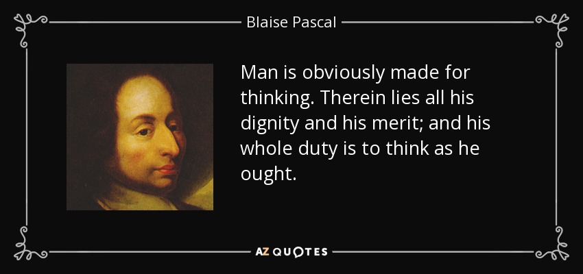 Man is obviously made for thinking. Therein lies all his dignity and his merit; and his whole duty is to think as he ought. - Blaise Pascal