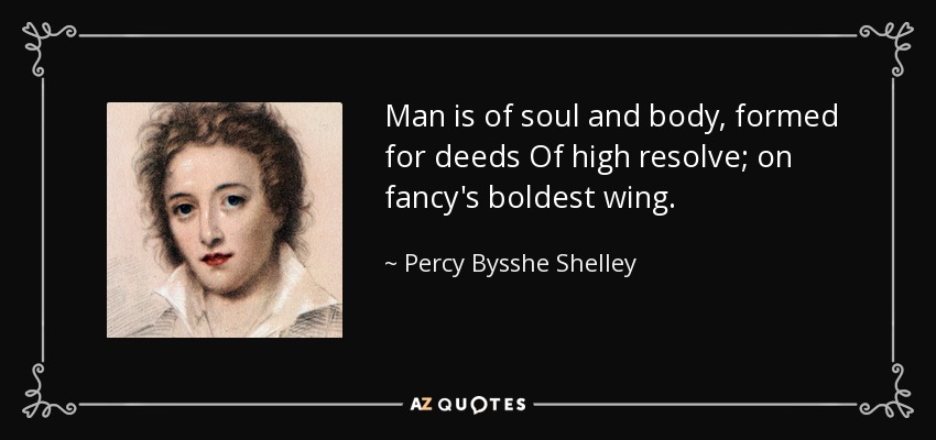 Man is of soul and body, formed for deeds Of high resolve; on fancy's boldest wing. - Percy Bysshe Shelley