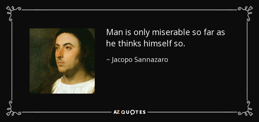 Man is only miserable so far as he thinks himself so. - Jacopo Sannazaro