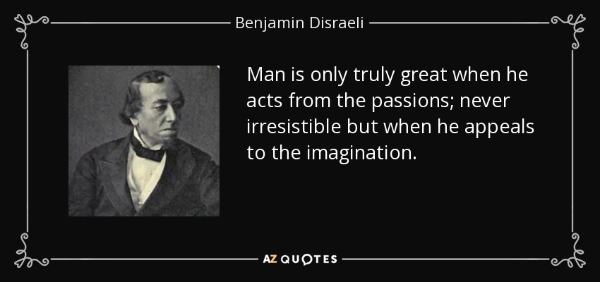 Man is only truly great when he acts from the passions; never irresistible but when he appeals to the imagination. - Benjamin Disraeli