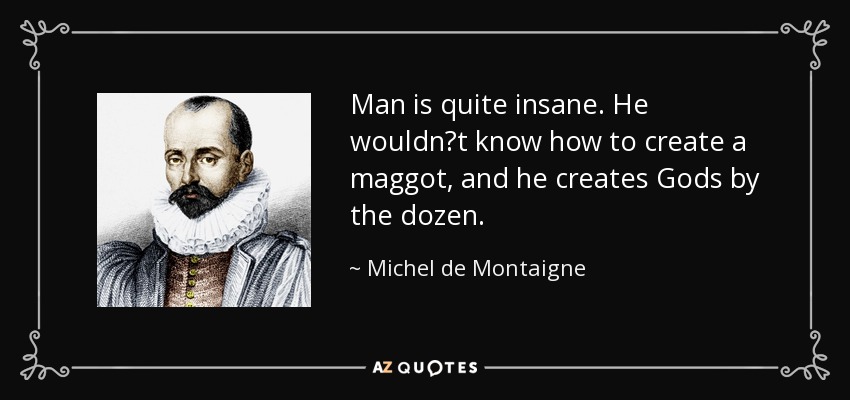 Man is quite insane. He wouldn?t know how to create a maggot, and he creates Gods by the dozen. - Michel de Montaigne