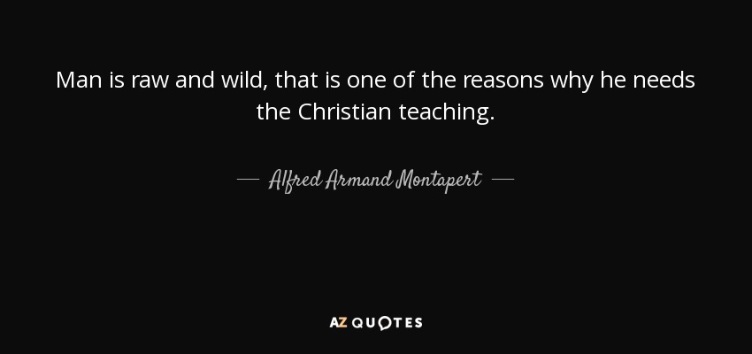Man is raw and wild, that is one of the reasons why he needs the Christian teaching. - Alfred Armand Montapert