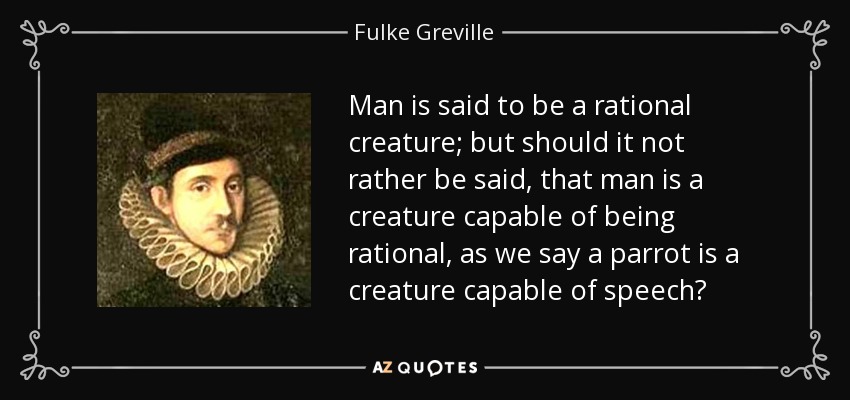 Man is said to be a rational creature; but should it not rather be said, that man is a creature capable of being rational, as we say a parrot is a creature capable of speech? - Fulke Greville, 1st Baron Brooke