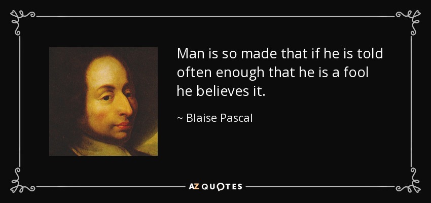 Man is so made that if he is told often enough that he is a fool he believes it. - Blaise Pascal