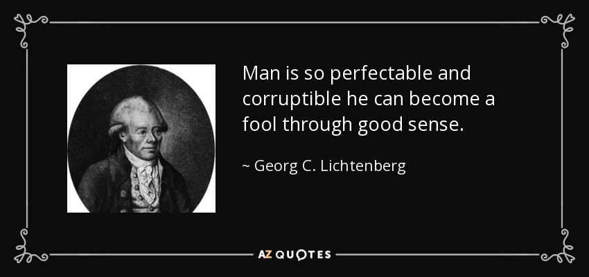 Man is so perfectable and corruptible he can become a fool through good sense. - Georg C. Lichtenberg