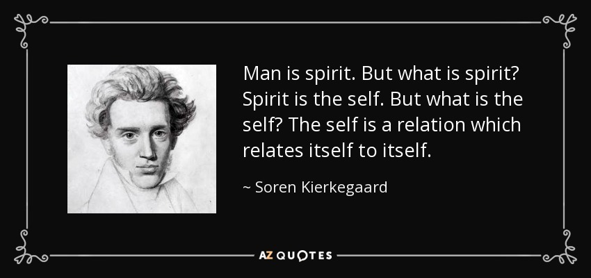 Man is spirit. But what is spirit? Spirit is the self. But what is the self? The self is a relation which relates itself to itself. - Soren Kierkegaard
