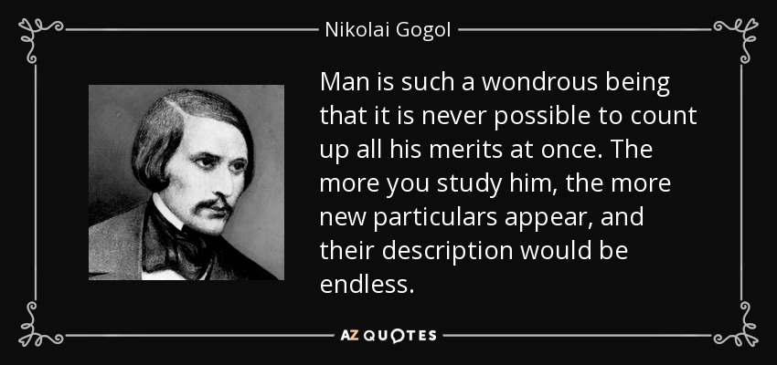 Man is such a wondrous being that it is never possible to count up all his merits at once. The more you study him, the more new particulars appear, and their description would be endless. - Nikolai Gogol