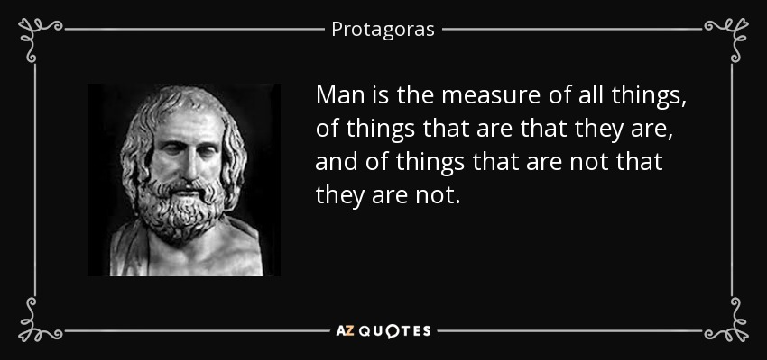 Man is the measure of all things, of things that are that they are, and of things that are not that they are not. - Protagoras