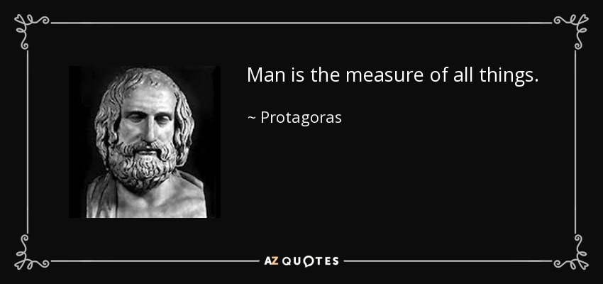 Man is the measure of all things. - Protagoras