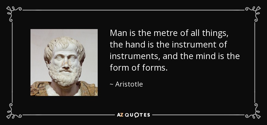 Man is the metre of all things, the hand is the instrument of instruments, and the mind is the form of forms. - Aristotle