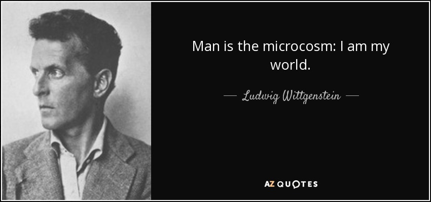 Man is the microcosm: I am my world. - Ludwig Wittgenstein