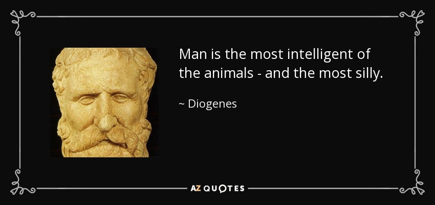 Man is the most intelligent of the animals - and the most silly. - Diogenes