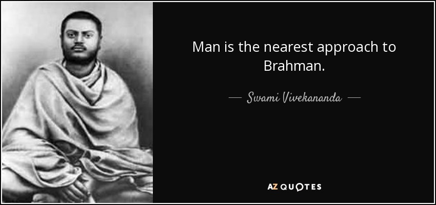 Man is the nearest approach to Brahman. - Swami Vivekananda
