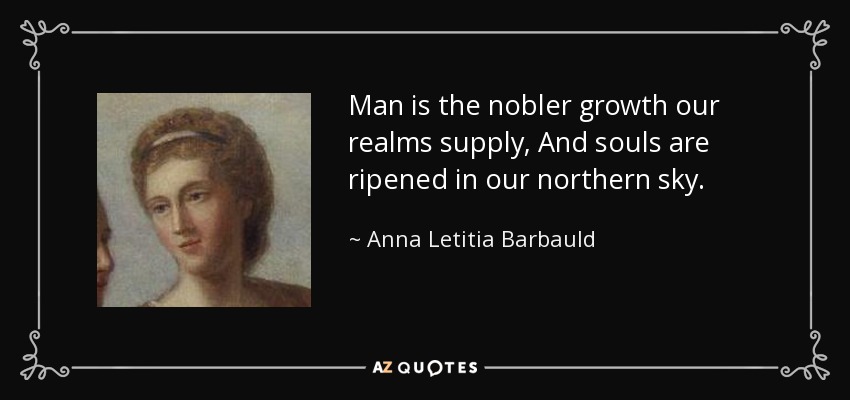 Man is the nobler growth our realms supply, And souls are ripened in our northern sky. - Anna Letitia Barbauld