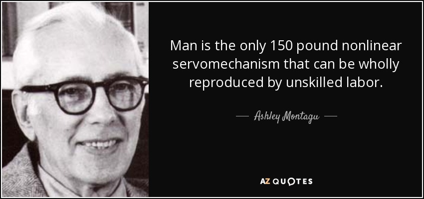 Man is the only 150 pound nonlinear servomechanism that can be wholly reproduced by unskilled labor. - Ashley Montagu