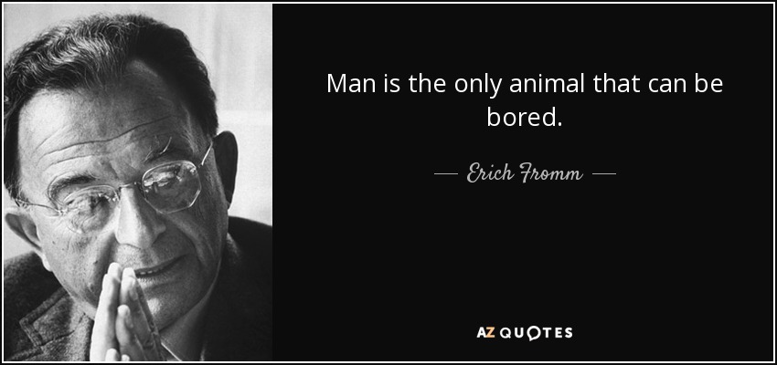 Man is the only animal that can be bored. - Erich Fromm