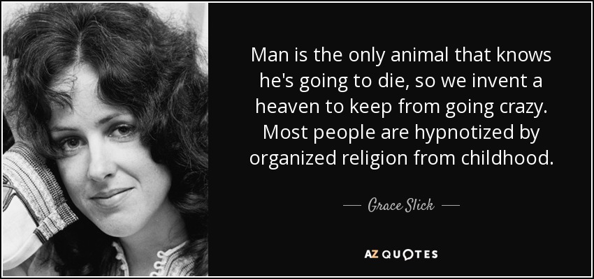 Man is the only animal that knows he's going to die, so we invent a heaven to keep from going crazy. Most people are hypnotized by organized religion from childhood. - Grace Slick