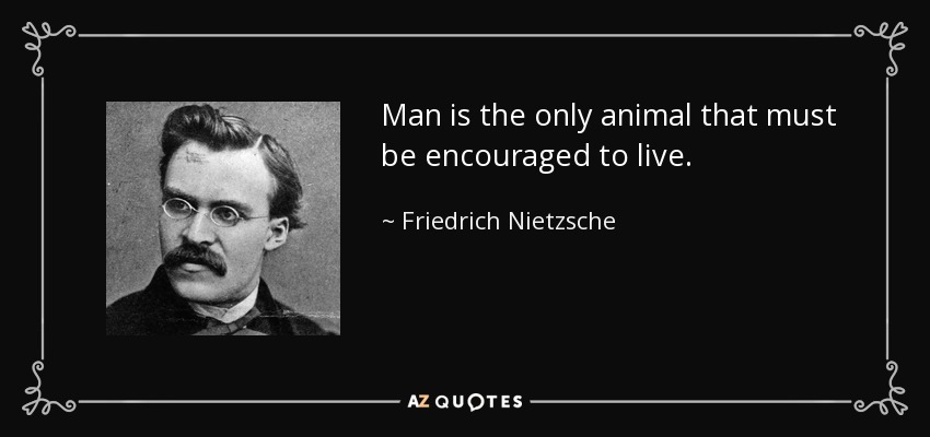 Man is the only animal that must be encouraged to live. - Friedrich Nietzsche