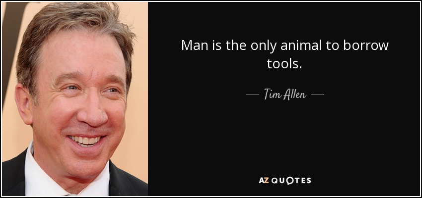 Man is the only animal to borrow tools. - Tim Allen