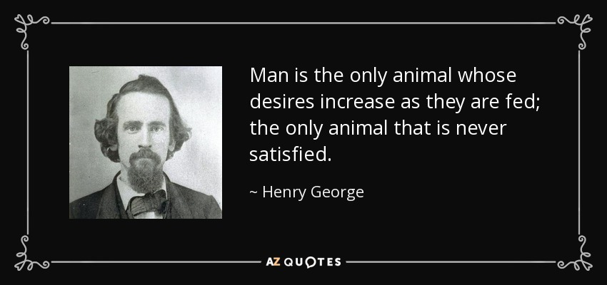 Man is the only animal whose desires increase as they are fed; the only animal that is never satisfied. - Henry George