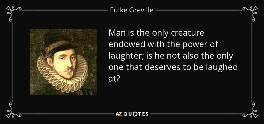 Man is the only creature endowed with the power of laughter; is he not also the only one that deserves to be laughed at? - Fulke Greville, 1st Baron Brooke