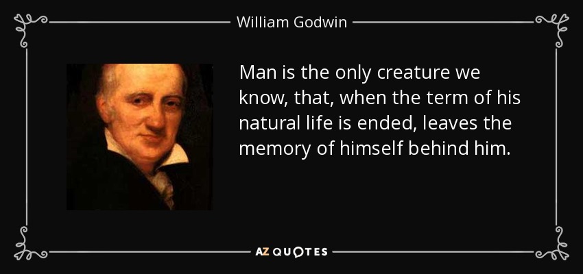 Man is the only creature we know, that, when the term of his natural life is ended, leaves the memory of himself behind him. - William Godwin