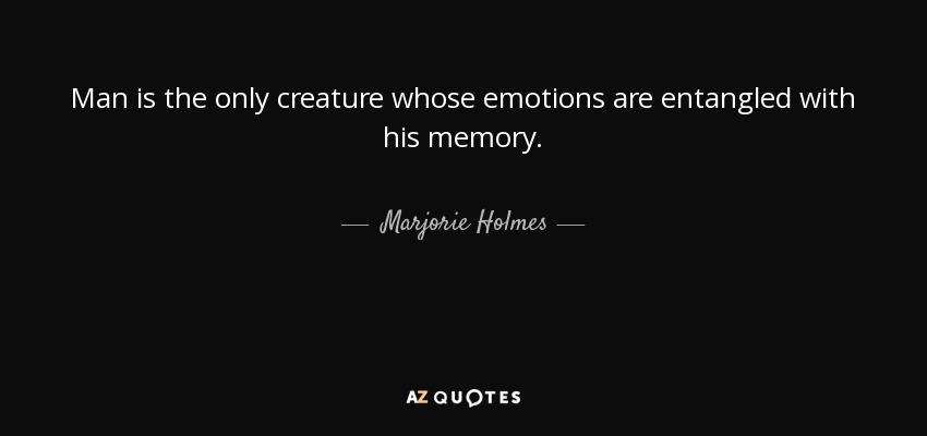 Man is the only creature whose emotions are entangled with his memory. - Marjorie Holmes