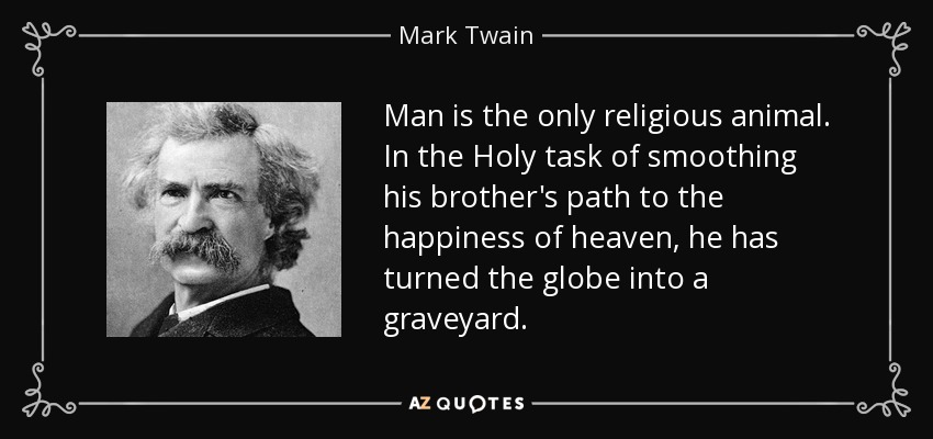 Man is the only religious animal. In the Holy task of smoothing his brother's path to the happiness of heaven, he has turned the globe into a graveyard. - Mark Twain