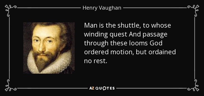 Man is the shuttle, to whose winding quest And passage through these looms God ordered motion, but ordained no rest. - Henry Vaughan