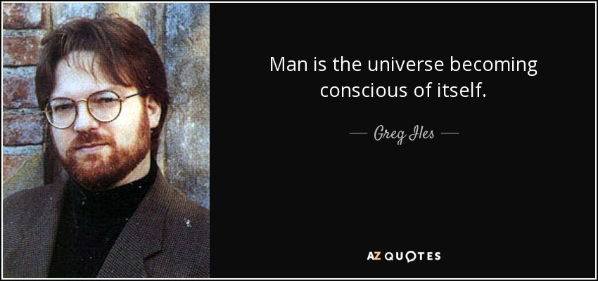 Man is the universe becoming conscious of itself. - Greg Iles
