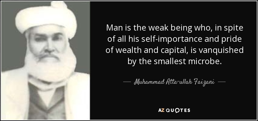 Man is the weak being who, in spite of all his self-importance and pride of wealth and capital, is vanquished by the smallest microbe. - Muhammad Atta-ullah Faizani