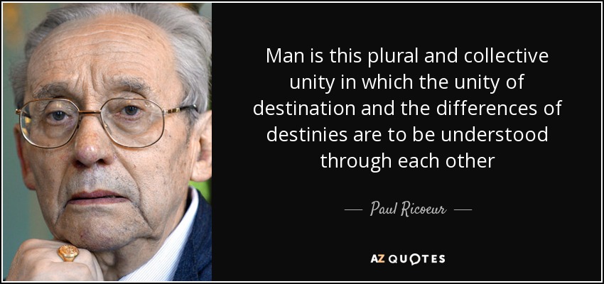 Man is this plural and collective unity in which the unity of destination and the differences of destinies are to be understood through each other - Paul Ricoeur