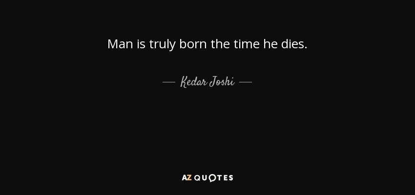 Man is truly born the time he dies. - Kedar Joshi